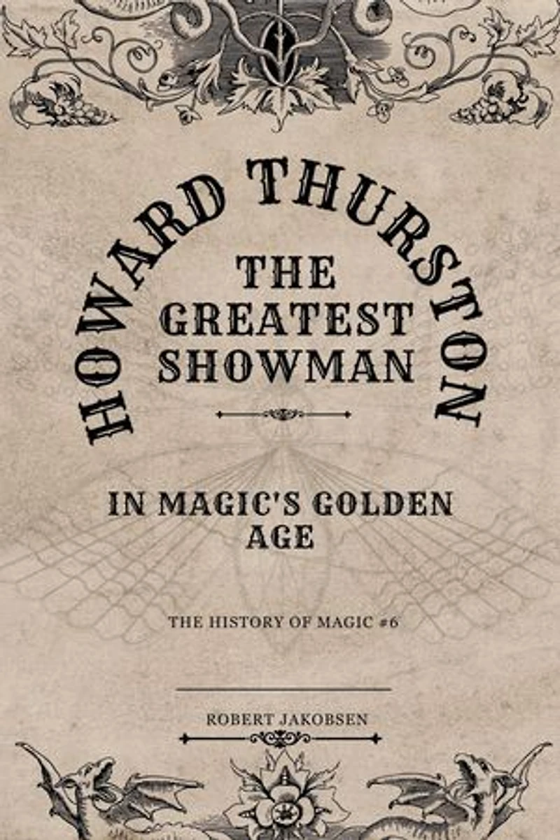 Howard Thurston The Greatest Showman In Magic's Golden Age: The History Of Magic, #6