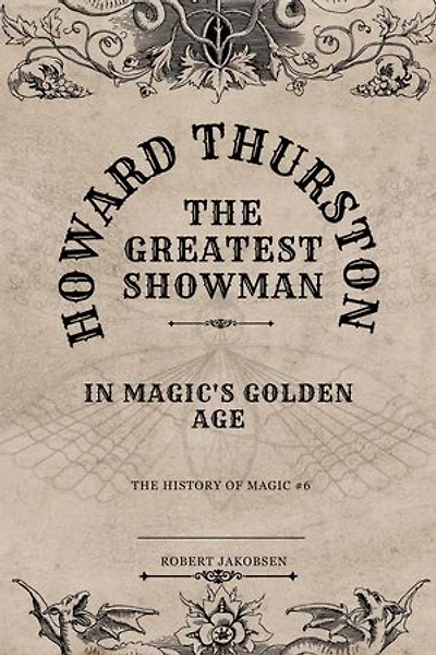 Howard Thurston The Greatest Showman In Magic's Golden Age: The History Of Magic, #6