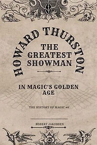 Howard Thurston The Greatest Showman In Magic's Golden Age: The History Of Magic, #6