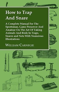 How to Trap and Snare - A Complete Manual for the Sportsman, Game Preserver Amateur on Art of Taking Animals Birds Traps, Snares Nets with Numerous Illustrations