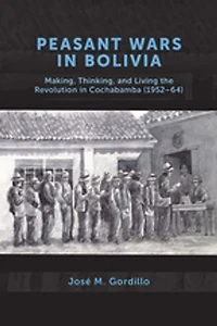 Peasant Wars Bolivia: Making, Thinking, and Living the Revolution Cochabamba, 1952-64