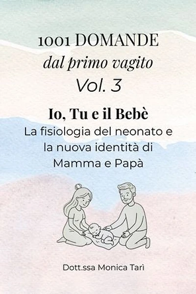1001 Domande dal primo vagito - Vol. 3 Io, tu e il bebè: Guida pratica alla fisiologia del neonato e alla nuova identità di Mamma e Papà