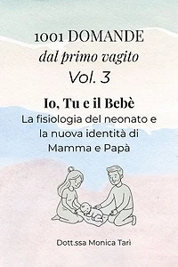 1001 Domande dal primo vagito - Vol. 3 Io, tu e il bebè: Guida pratica alla fisiologia del neonato e alla nuova identità di Mamma e Papà