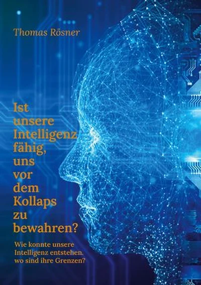 Ist unsere Intelligenz fähig, uns vor dem Kollaps zu bewahren ?: Wie konnte die Intelligenz entstehen, wo sind ihre Grenzen ?