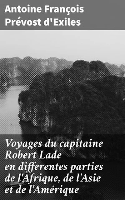 Voyages du capitaine Robert Lade en differentes parties de l'Afrique, de l'Asie et de l'Amérique: Récits d'aventures exotiques et explorations lointaines avec le capitaine Robert Lade