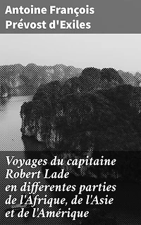 Voyages du capitaine Robert Lade en differentes parties de l'Afrique, de l'Asie et de l'Amérique: Récits d'aventures exotiques et explorations lointaines avec le capitaine Robert Lade