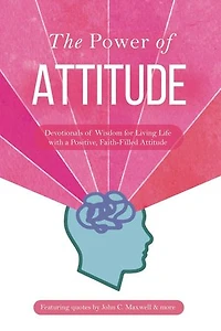 The Power of Attitude: Devotionals of Wisdom for Living Life with a Positive, Faith-Filled Attitude