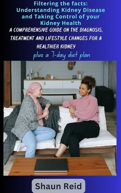 Filtering the Facts: Understanding Kidney Disease and Taking Control of Your Kidney Health: A complete guide to navigating, diagnosis treatment and lifestyle changes for a healthier kidney function