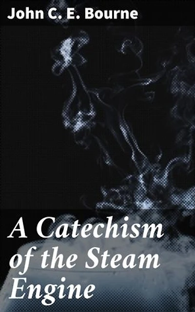 A Catechism of the Steam Engine: Enriched edition. Unveiling the Mechanisms: A Deep Dive into Steam Engine Technology and History