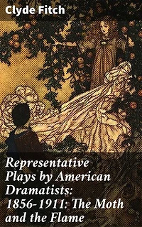 Representative Plays by American Dramatists: 1856-1911: The Moth and the Flame: Enriched edition. Exploring the Evolution of American Theater: Stories of Love and Society