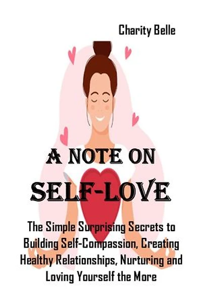 A NOTE ON Self-LOVE: The Simple Surprising Secrets to Building Self-Compassion, Creating Healthy Relationships, Nurturing and Loving Yourself the More