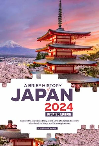 A BRIEF HISTORY OF JAPAN 2024 UPDATED EDITION: Explore the Incredible Story of the Land of Endless discovery with the aid of Maps and Stunning Pictures