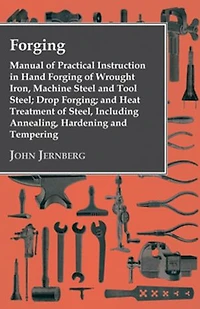 Forging - Manual Of Practical Instruction Hand Wrought Iron, Machine Steel And Tool Steel; Drop Forging; Heat Treatment Steel, Including Annealing, Hardening Tempering