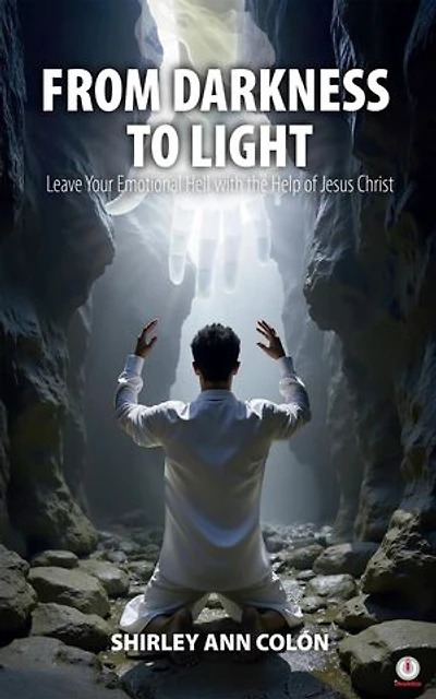 FROM DARKNESS TO LIGHT: Leave Your Emotional Hell with the Help of Jesus Christ