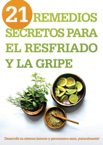 21 remedios secretos para el resfriado y la gripe: Desarrolle su sistema inmune y permanezca sano, ¡naturalmente!