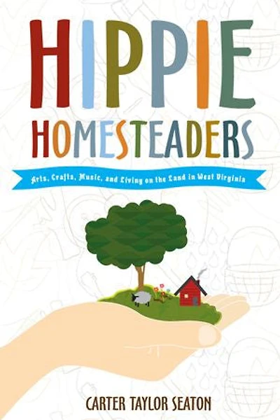 Hippie Homesteaders: Arts, Crafts, Music And Living On The Land West Virginia