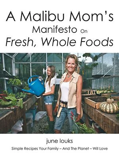 A Malibu Mom's Manifesto on Fresh, Whole Foods: Simple Recipes Your Family - And The Planet Will Love