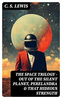 THE SPACE TRILOGY - Out of the Silent Planet, Perelandra & That Hideous Strength: Enriched edition. The Cosmic Trilogy