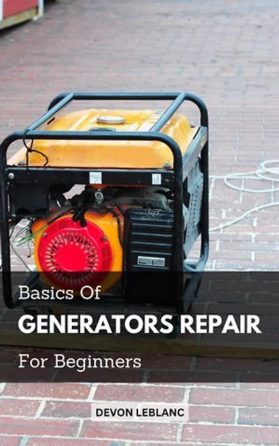 Basics Of Generators Repair For Beginners: A Complete Guide To Recognising And Repairing Basic Generator Faults | An Easy-To-Follow Guide That Explains What Is Mistaken With Your Generator