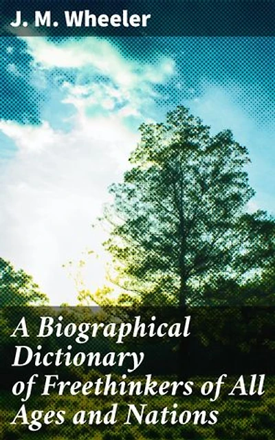 A Biographical Dictionary of Freethinkers of All Ages and Nations: Enriched edition. Unveiling the Legacy of Intellectual Dissent and Free Thought