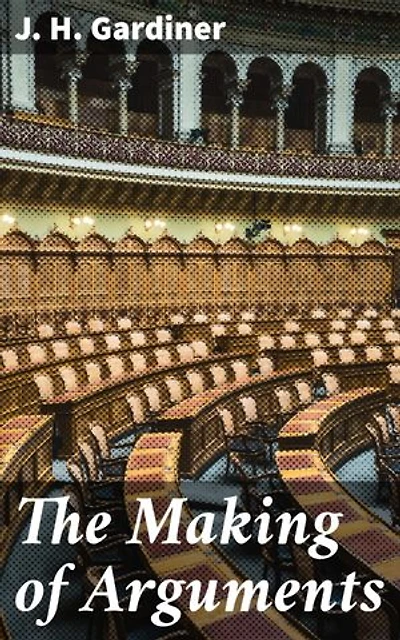 The Making of Arguments: Enriched edition. Mastering Persuasive Communication Through Reasoning and Debate