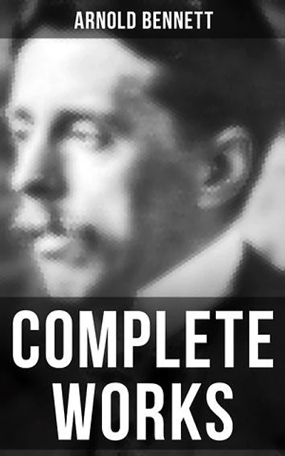 Complete Works: Enriched edition. The Old Wives' Tale, How to Live on 24 Hours a Day, Riceyman Steps, Mental Efficiency and Other Hints to Men and Women, The Human Machine, Anna of the Five Towns