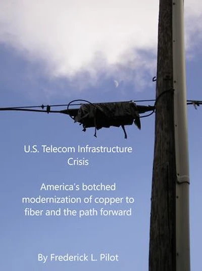 U.S. Telecom Infrastructure Crisis: America’s botched modernization of copper to fiber -- and the path forward