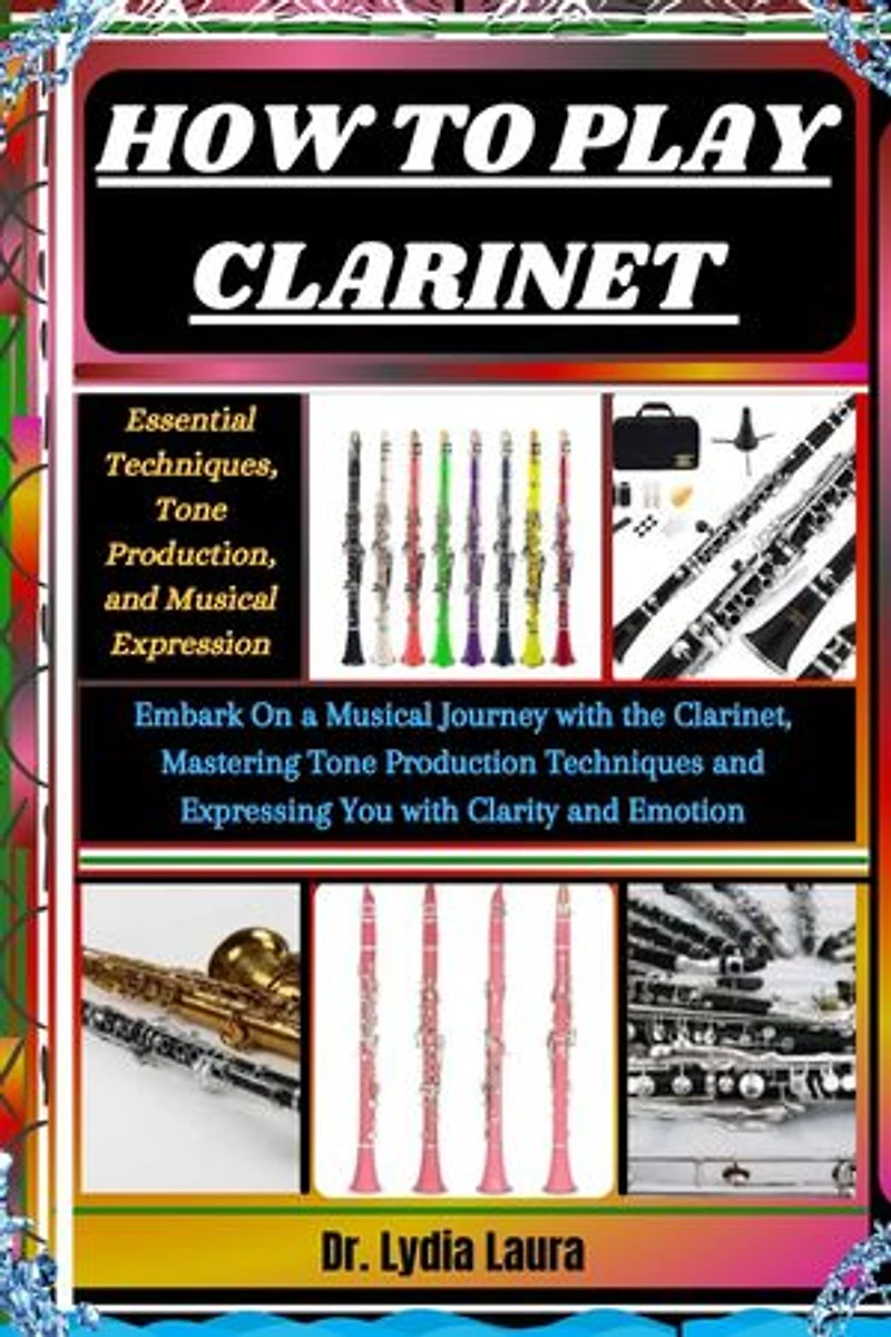 HOW TO PLAY CLARINET: Essential Techniques, Tone Production, and Musical Expression: Embark On a Musical Journey with the Clarinet, Mastering Tone Production Techniques and Expressing You with Clarity and Emotion