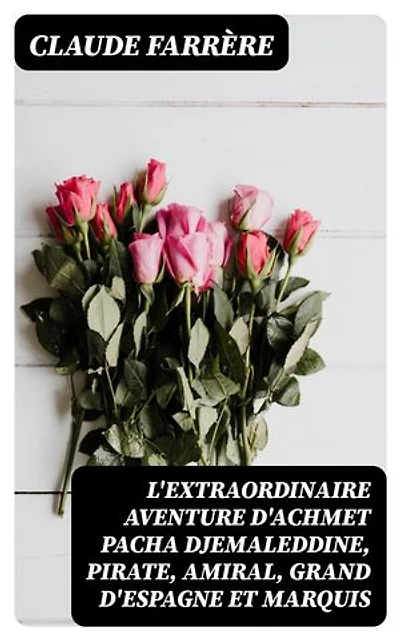 L'extraordinaire aventure d'Achmet Pacha Djemaleddine, pirate, amiral, grand d'Espagne et marquis: Édition enrichie. Avec six autres singulières histoires