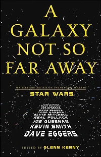 A Galaxy Not So Far Away: Writers and Artists on Twenty-Five Years of Star Wars