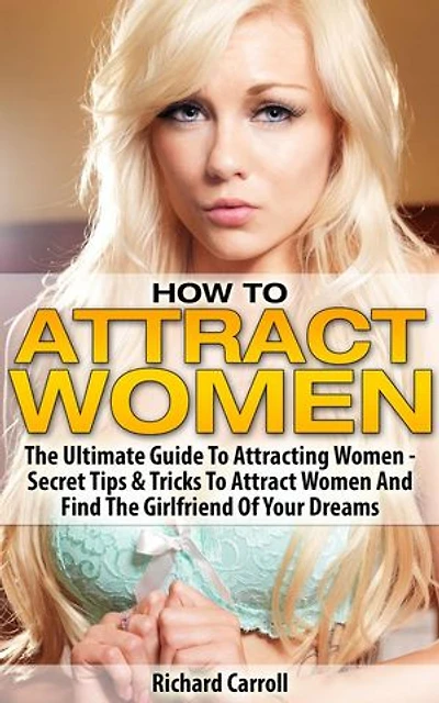 How To Attract Women: The Ultimate Guide To Attracting Women - Secret Tips & Tricks To Attract Women And Find The Girlfriend Of Your Dreams
