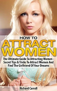 How To Attract Women: The Ultimate Guide To Attracting Women - Secret Tips & Tricks To Attract Women And Find The Girlfriend Of Your Dreams