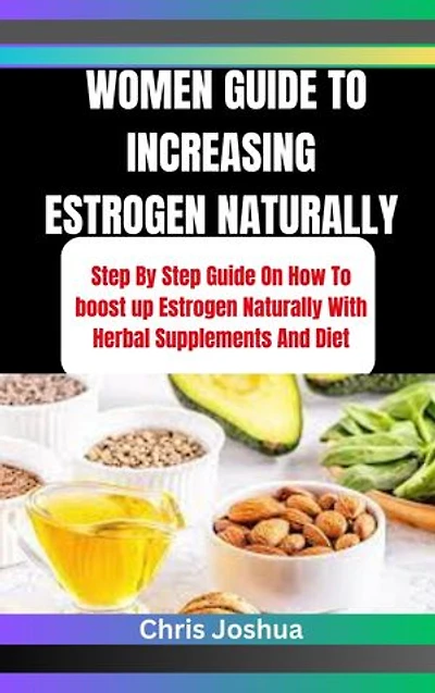 WOMEN GUIDE TO INCREASING ESTROGEN NATURALLY: Step By Step Guide On How To boost up Estrogen Naturally With Herbal Supplements And Diet