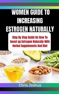 WOMEN GUIDE TO INCREASING ESTROGEN NATURALLY: Step By Step Guide On How To boost up Estrogen Naturally With Herbal Supplements And Diet