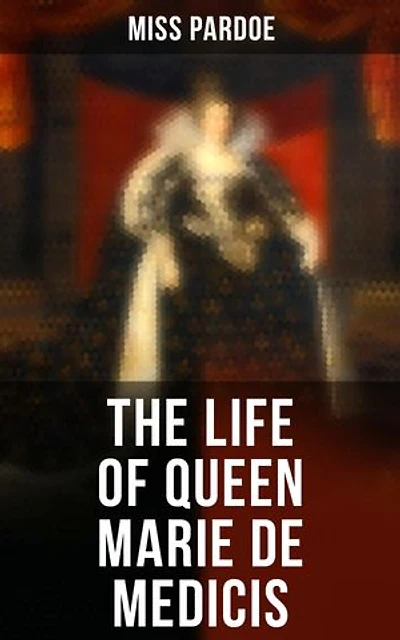 The Life of Queen Marie de Medicis: Enriched edition. Biography of the Queen of France (Complete Edition)