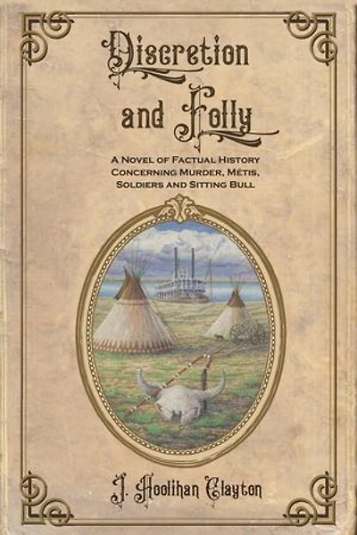 Discretion and Folly: A NOVEL OF FACTUAL HISTORY CONCERNING MURDER, METIS, SOLDIERS AND SITTING BULL
