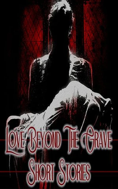Love Beyond the Grave - Short Stories: Love mixed with vampires, ghosts, murders, abuse & more