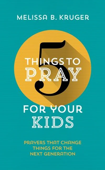 5 Things to Pray for Your Kids: Prayers that change things for the next generation
