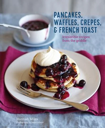 Pancakes, Waffles, Crêpes & French Toast: Irresistible recipes from the griddle