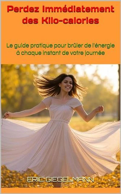 Perdez Immédiatement des Kcal: Le guide pratique pour brûler de l'énergie à chaque instant de votre journée