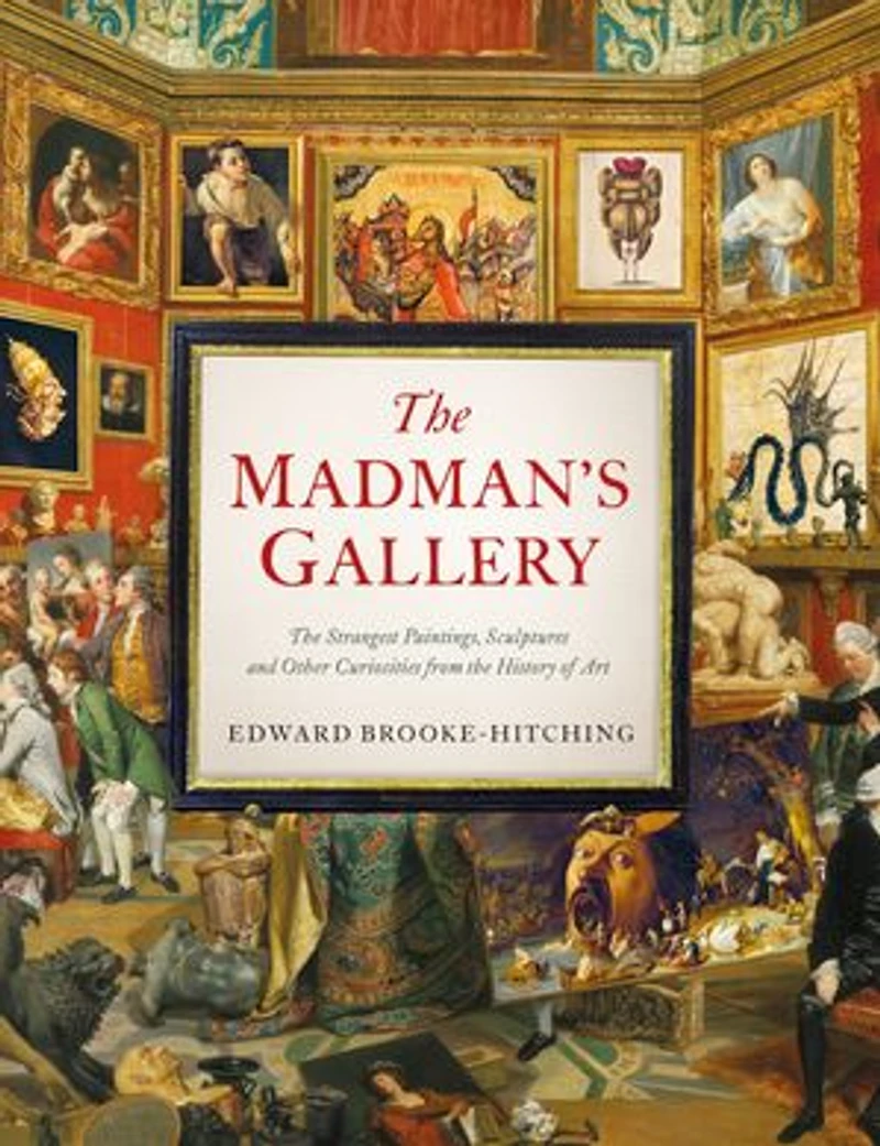 the Madman's Gallery: Strangest Paintings, Sculptures and Other Curiosities from History of Art