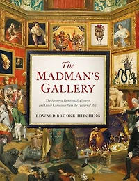 the Madman's Gallery: Strangest Paintings, Sculptures and Other Curiosities from History of Art