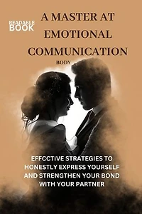 A MASTER AT EMOTIONAL COMMUNICATION: EFFECTIVE STRATEGIES TO HONESTLY EXPRESS YOURSELF AND STRENGTHEN YOUR BOND WITH YOUR PARTNER