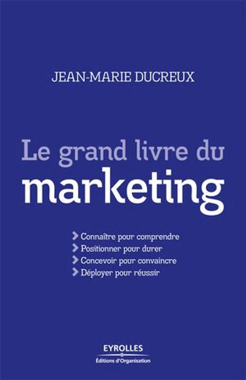 Le grand livre du marketing: connaître pour comprendre, positionner durer, concevoir convaincre, déployer réussir