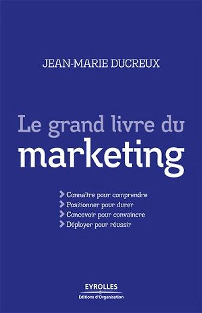 Le grand livre du marketing: connaître pour comprendre, positionner durer, concevoir convaincre, déployer réussir