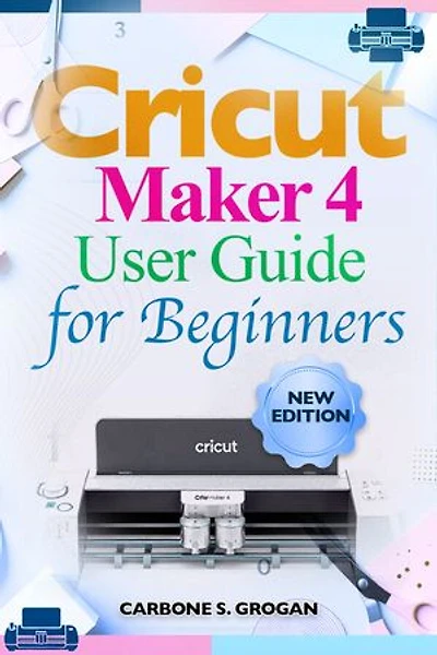 Cricut Maker 4 User Guide for Beginners: A Step-by-Step Manual to Master Design Space, Stop Wasting Materials, and Create Unique Personalized Projects with Confidence