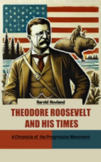 Theodore Roosevelt and His Times A Chronicle of the Progressive Movement