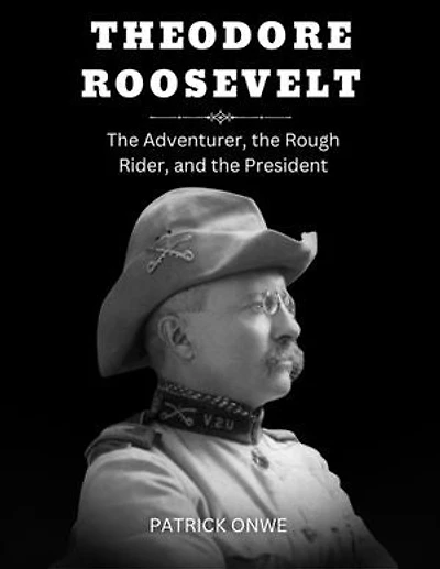 Theodore Roosevelt: The Adventurer, the Rough Rider, and the President