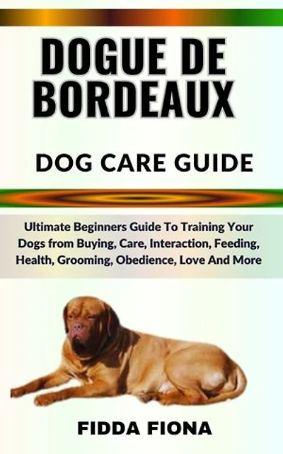 DOGUE DE BORDEAUX DOG CARE GUIDE: Ultimate Beginners Guide To Training Your Dogs from Buying, Care, Interaction, Feeding, Health, Grooming, Obedience, Love And More
