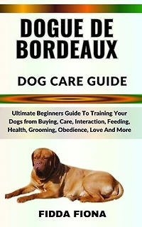 DOGUE DE BORDEAUX DOG CARE GUIDE: Ultimate Beginners Guide To Training Your Dogs from Buying, Care, Interaction, Feeding, Health, Grooming, Obedience, Love And More